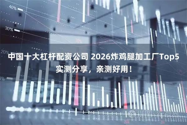 中国十大杠杆配资公司 2026炸鸡腿加工厂Top5实测分享，亲测好用！