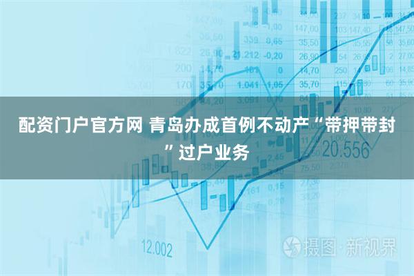配资门户官方网 青岛办成首例不动产“带押带封”过户业务