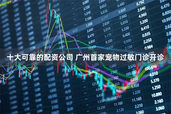 十大可靠的配资公司 广州首家宠物过敏门诊开诊