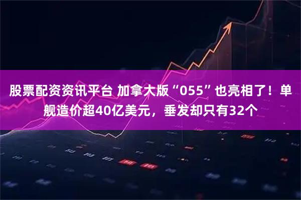 股票配资资讯平台 加拿大版“055”也亮相了！单舰造价超40亿美元，垂发却只有32个