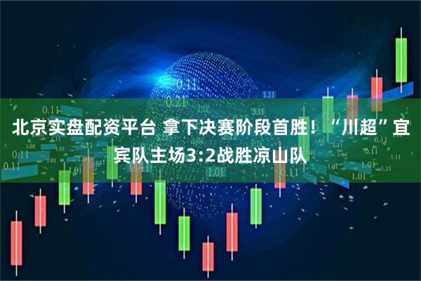 北京实盘配资平台 拿下决赛阶段首胜!“川超”宜宾队主场3:2战胜凉山队