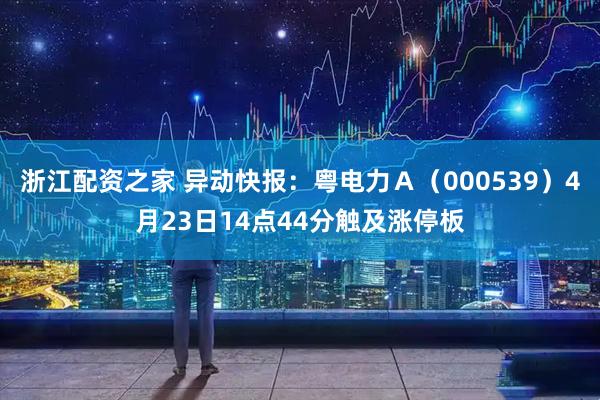 浙江配资之家 异动快报：粤电力Ａ（000539）4月23日14点44分触及涨停板