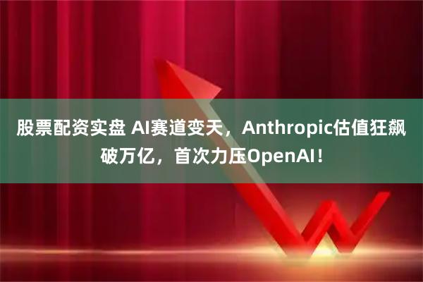 股票配资实盘 AI赛道变天，Anthropic估值狂飙破万亿，首次力压OpenAI！