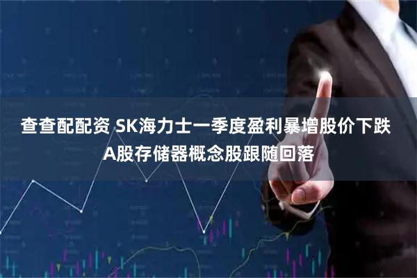 查查配配资 SK海力士一季度盈利暴增股价下跌 A股存储器概念股跟随回落