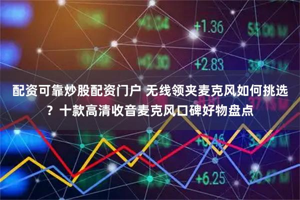 配资可靠炒股配资门户 无线领夹麦克风如何挑选？十款高清收音麦克风口碑好物盘点