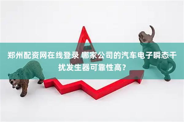 郑州配资网在线登录 哪家公司的汽车电子瞬态干扰发生器可靠性高？