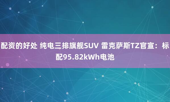 配资的好处 纯电三排旗舰SUV 雷克萨斯TZ官宣：标配95.82kWh电池