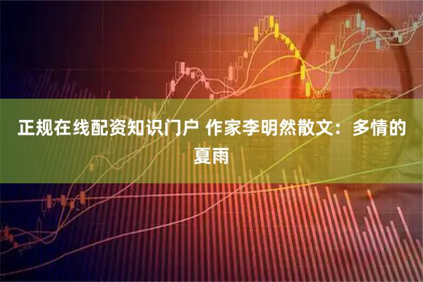 正规在线配资知识门户 作家李明然散文：多情的夏雨