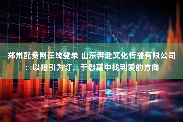 郑州配资网在线登录 山东奔赴文化传播有限公司：以指引为灯，于慰藉中找到爱的方向