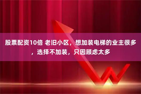 股票配资10倍 老旧小区，想加装电梯的业主很多，选择不加装，只因顾虑太多