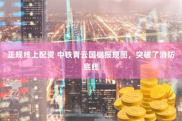 正规线上配资 中铁青云国樾报规图，突破了消防底线