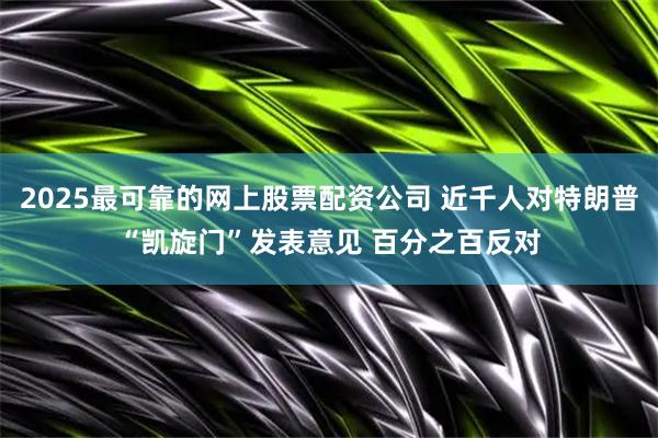 2025最可靠的网上股票配资公司 近千人对特朗普“凯旋门”发表意见 百分之百反对
