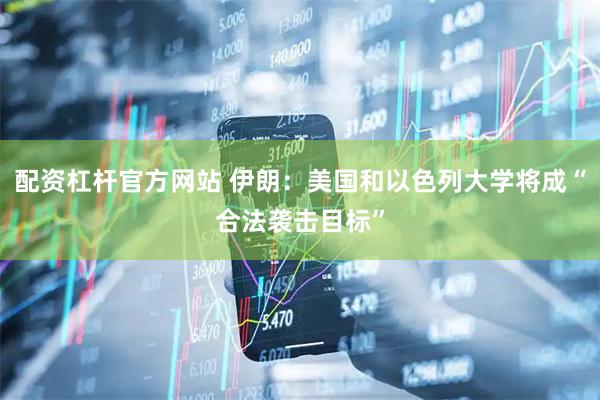 配资杠杆官方网站 伊朗：美国和以色列大学将成“合法袭击目标”
