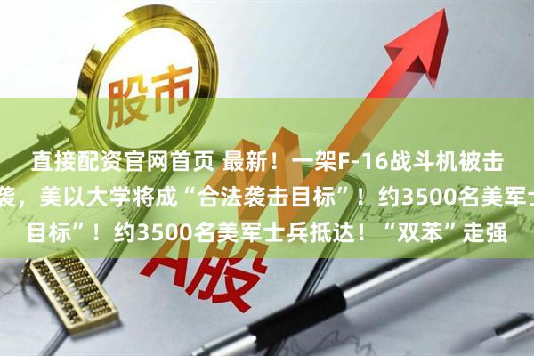 直接配资官网首页 最新！一架F-16战斗机被击中，阿联酋巴林铝企遭袭，美以大学将成“合法袭击目标”！约3500名美军士兵抵达！“双苯”走强