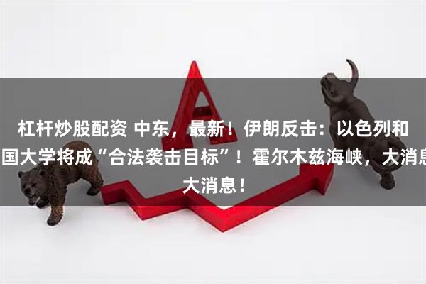杠杆炒股配资 中东,最新!伊朗反击:以色列和美国大学将成“合法袭击目标”!霍尔木兹海峡,大消息!