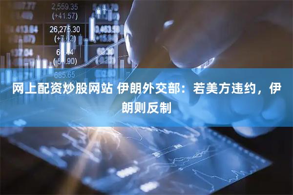 网上配资炒股网站 伊朗外交部：若美方违约，伊朗则反制