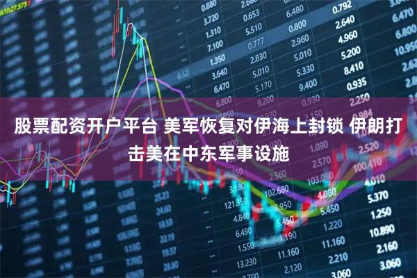 股票配资开户平台 美军恢复对伊海上封锁 伊朗打击美在中东军事设施