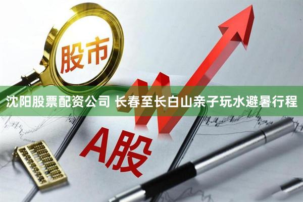 沈阳股票配资公司 长春至长白山亲子玩水避暑行程