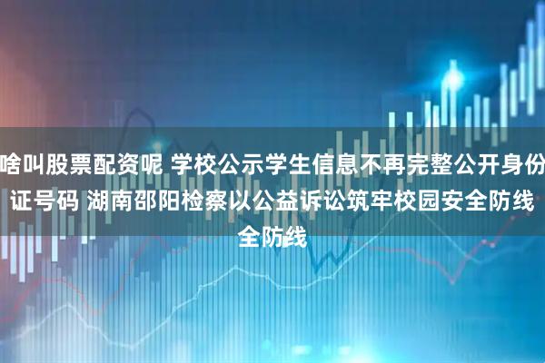 啥叫股票配资呢 学校公示学生信息不再完整公开身份证号码 湖南邵阳检察以公益诉讼筑牢校园安全防线